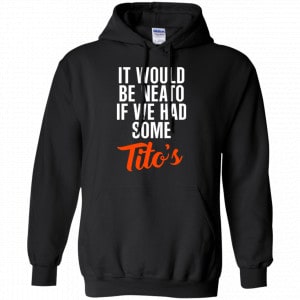 It Would Be Neato If We Had Some Tito's Shirt, Hoodie, Tank 18