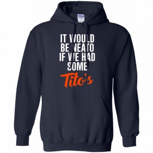 It Would Be Neato If We Had Some Tito's Shirt, Hoodie, Tank 19