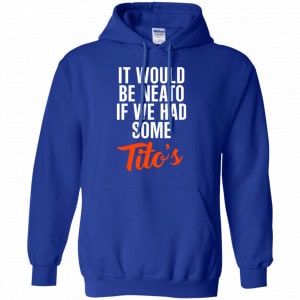 It Would Be Neato If We Had Some Tito's Shirt, Hoodie, Tank 21