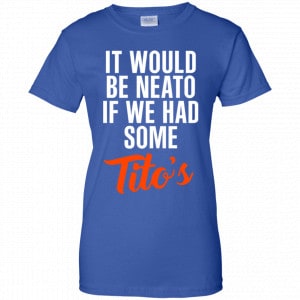 It Would Be Neato If We Had Some Tito's Shirt, Hoodie, Tank 25
