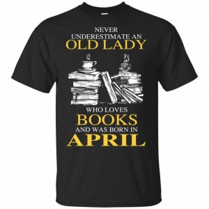 An Old Lady Who Loves Books And Was Born In April Shirt, Hoodie, Tank New Designs