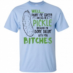 Well Paint Me Green And Call Me A Pickle Because I'm Done Dillin' With You Bitches Shirt, Hoodie, Tank 6