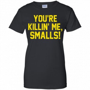 You're Killin' Me Smalls Shirt, Hoodie, Tank 22