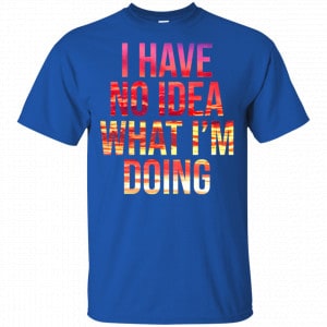 I Have No Idea What I'm Doing Shirt, Hoodie, Tank 16 I Have No Idea What I'm Doing Shirt, Hoodie, Tank 16