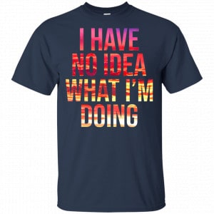 I Have No Idea What I'm Doing Shirt, Hoodie, Tank 17 I Have No Idea What I'm Doing Shirt, Hoodie, Tank 17