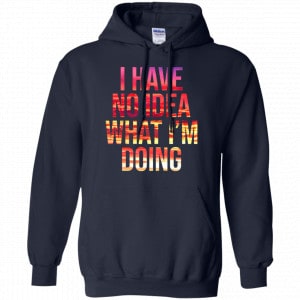 I Have No Idea What I'm Doing Shirt, Hoodie, Tank 19 I Have No Idea What I'm Doing Shirt, Hoodie, Tank 19