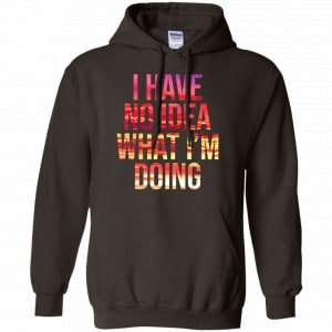 I Have No Idea What I'm Doing Shirt, Hoodie, Tank 20 I Have No Idea What I'm Doing Shirt, Hoodie, Tank 20