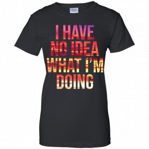 I Have No Idea What I'm Doing Shirt, Hoodie, Tank 22 I Have No Idea What I'm Doing Shirt, Hoodie, Tank 22