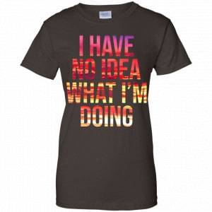 I Have No Idea What I'm Doing Shirt, Hoodie, Tank 23 I Have No Idea What I'm Doing Shirt, Hoodie, Tank 23