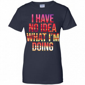 I Have No Idea What I'm Doing Shirt, Hoodie, Tank 24 I Have No Idea What I'm Doing Shirt, Hoodie, Tank 24