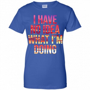 I Have No Idea What I'm Doing Shirt, Hoodie, Tank 25 I Have No Idea What I'm Doing Shirt, Hoodie, Tank 25