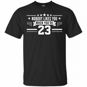 Nobody Likes You When You're 23 Shirt, Hoodie, Tank