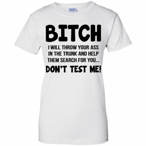Bitch I Will Throw Your Ass In The Trunk And Help Them Search For You Don’t Test Me Shirt, Hoodie, Tank New Designs 13