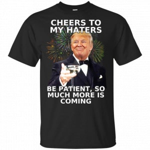 Cheers To My Haters Be Patient So Much More Is Coming Donald Trump Shirt, Hoodie, Tank New Designs