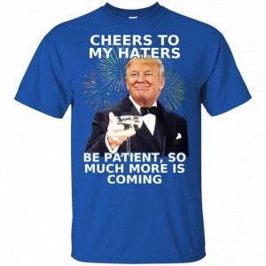 Cheers To My Haters Be Patient So Much More Is Coming Donald Trump Shirt, Hoodie, Tank 16