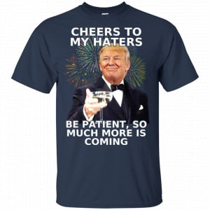 Cheers To My Haters Be Patient So Much More Is Coming Donald Trump Shirt, Hoodie, Tank 17
