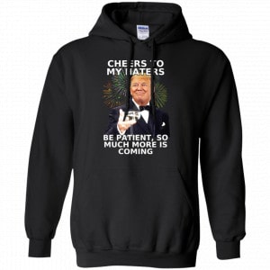 Cheers To My Haters Be Patient So Much More Is Coming Donald Trump Shirt, Hoodie, Tank 18