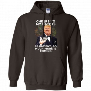 Cheers To My Haters Be Patient So Much More Is Coming Donald Trump Shirt, Hoodie, Tank 20