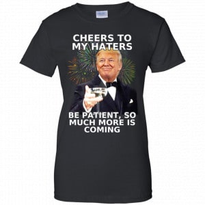 Cheers To My Haters Be Patient So Much More Is Coming Donald Trump Shirt, Hoodie, Tank 22