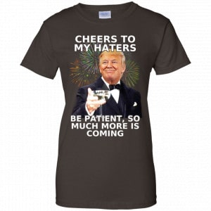 Cheers To My Haters Be Patient So Much More Is Coming Donald Trump Shirt, Hoodie, Tank 23