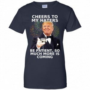 Cheers To My Haters Be Patient So Much More Is Coming Donald Trump Shirt, Hoodie, Tank 24
