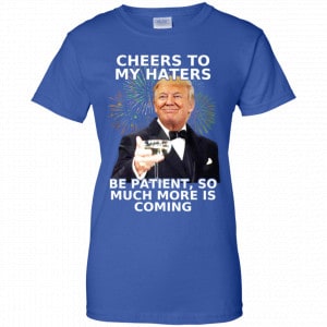 Cheers To My Haters Be Patient So Much More Is Coming Donald Trump Shirt, Hoodie, Tank 25