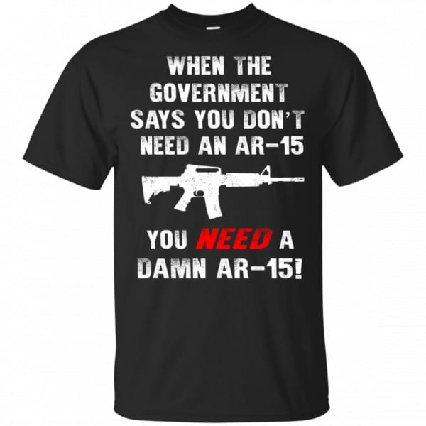 When The Government Says You Don’t Need An Ar-15 You Need A Ar-15 Shirt, Hoodie, Tank 3