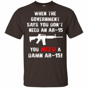 When The Government Says You Don’t Need An Ar-15 You Need A Ar-15 Shirt, Hoodie, Tank New Designs 2