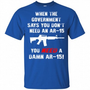 When The Government Says You Don’t Need An Ar-15 You Need A Ar-15 Shirt, Hoodie, Tank 8