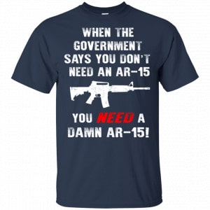 When The Government Says You Don’t Need An Ar-15 You Need A Ar-15 Shirt, Hoodie, Tank 9