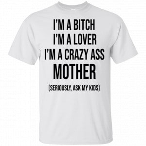 I’m A Bitch I’m A Lover I’m A Crazy Ass Mother Seriously Ask My Kids Shirt, Hoodie, Tank 15