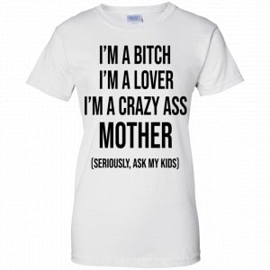 I’m A Bitch I’m A Lover I’m A Crazy Ass Mother Seriously Ask My Kids Shirt, Hoodie, Tank 24