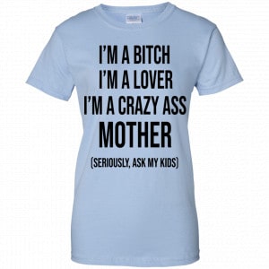I’m A Bitch I’m A Lover I’m A Crazy Ass Mother Seriously Ask My Kids Shirt, Hoodie, Tank 25