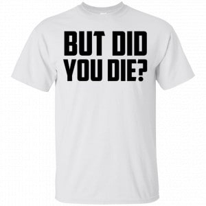 But Did You Die? Shirt, Hoodie, Tank New Designs 2