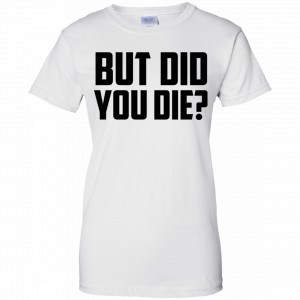 But Did You Die? Shirt, Hoodie, Tank 24