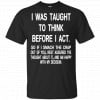 I Was Taught To Think Before I Act So If I Smack The Crap Out Of You Shirt, Hoodie, Tank 1