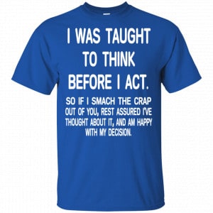 I Was Taught To Think Before I Act So If I Smack The Crap Out Of You Shirt, Hoodie, Tank 16
