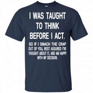 I Was Taught To Think Before I Act So If I Smack The Crap Out Of You Shirt, Hoodie, Tank 17