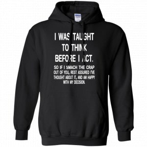 I Was Taught To Think Before I Act So If I Smack The Crap Out Of You Shirt, Hoodie, Tank 18