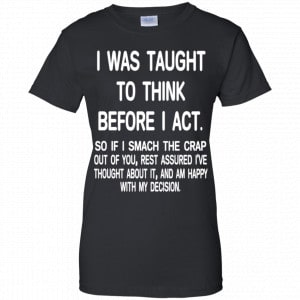 I Was Taught To Think Before I Act So If I Smack The Crap Out Of You Shirt, Hoodie, Tank 22