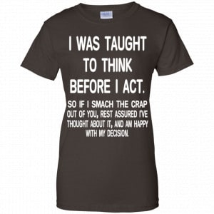 I Was Taught To Think Before I Act So If I Smack The Crap Out Of You Shirt, Hoodie, Tank 23