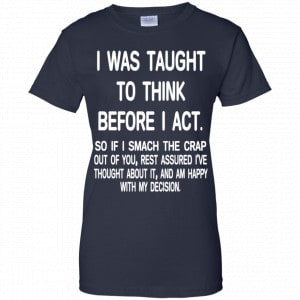 I Was Taught To Think Before I Act So If I Smack The Crap Out Of You Shirt, Hoodie, Tank 24