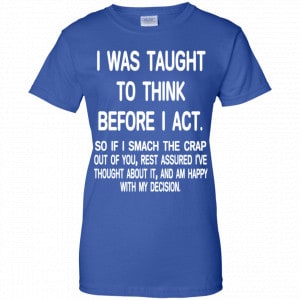 I Was Taught To Think Before I Act So If I Smack The Crap Out Of You Shirt, Hoodie, Tank 25