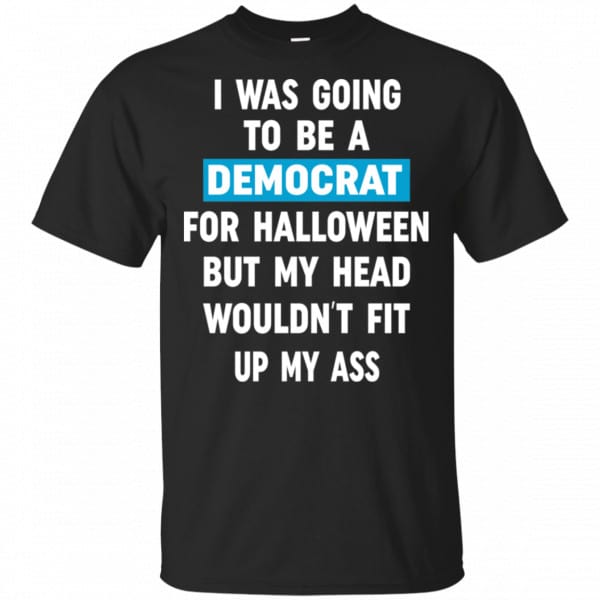 I Was Going To Be A Democrat For Halloween But My Head Wouldn’t Fit Up My Ass Shirt, Hoodie, Tank 3