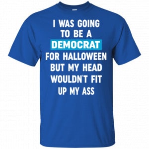 I Was Going To Be A Democrat For Halloween But My Head Wouldn’t Fit Up My Ass Shirt, Hoodie, Tank 16