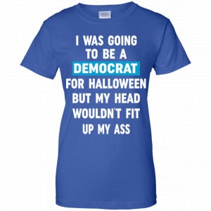 I Was Going To Be A Democrat For Halloween But My Head Wouldn’t Fit Up My Ass Shirt, Hoodie, Tank 25