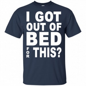 I Got Out Of Bed For This Shirt, Hoodie, Tank 17