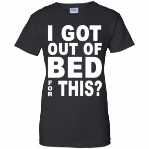 I Got Out Of Bed For This Shirt, Hoodie, Tank 22