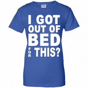 I Got Out Of Bed For This Shirt, Hoodie, Tank 25