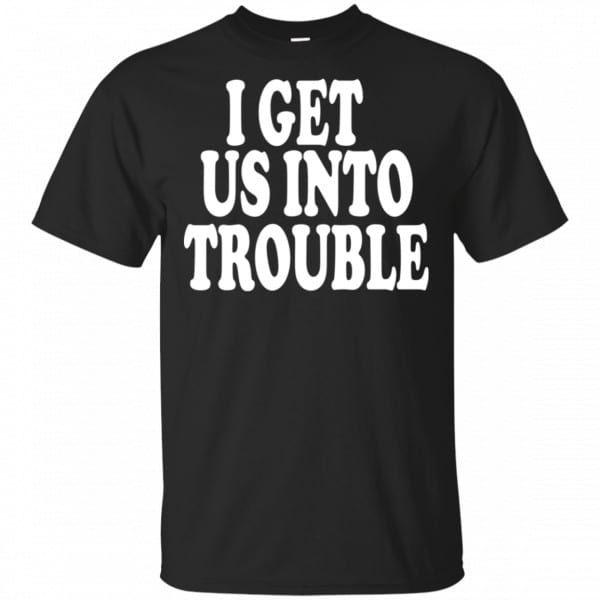 I Get Us Into Trouble Shirt, Hoodie, Tank 3